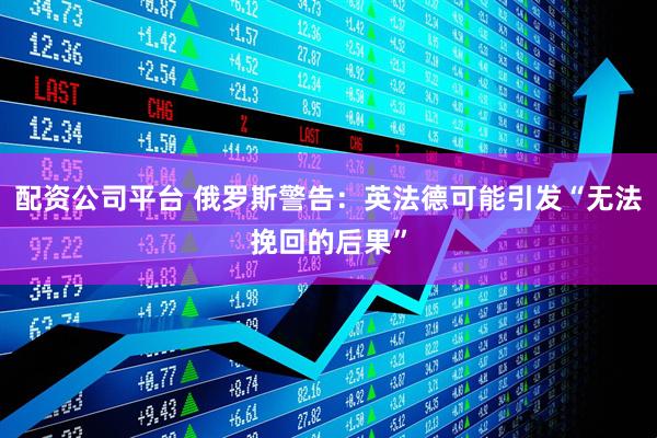 配资公司平台 俄罗斯警告：英法德可能引发“无法挽回的后果”