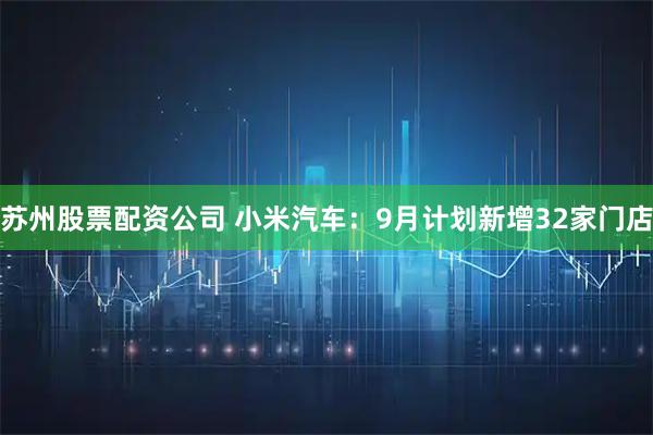 苏州股票配资公司 小米汽车：9月计划新增32家门店