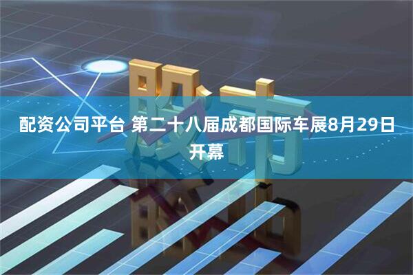 配资公司平台 第二十八届成都国际车展8月29日开幕