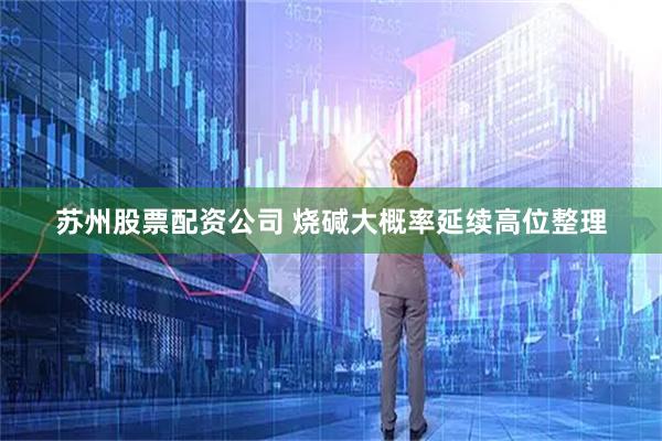 苏州股票配资公司 烧碱大概率延续高位整理