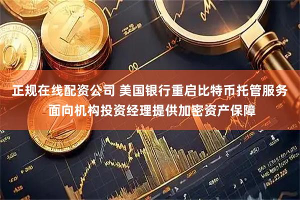 正规在线配资公司 美国银行重启比特币托管服务 面向机构投资经理提供加密资产保障