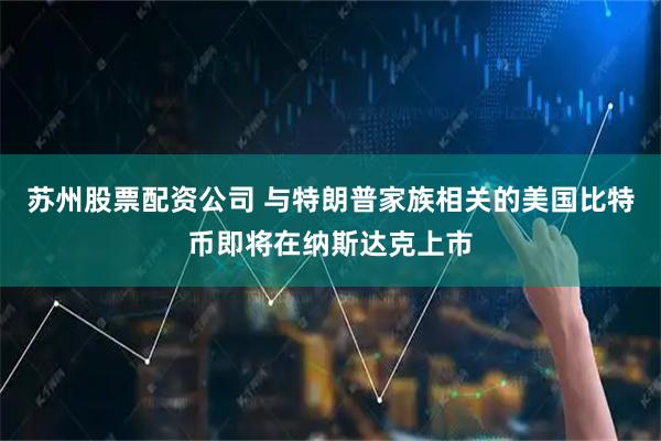 苏州股票配资公司 与特朗普家族相关的美国比特币即将在纳斯达克上市