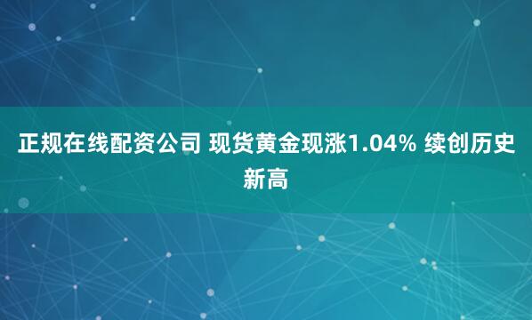 正规在线配资公司 现货黄金现涨1.04% 续创历史新高