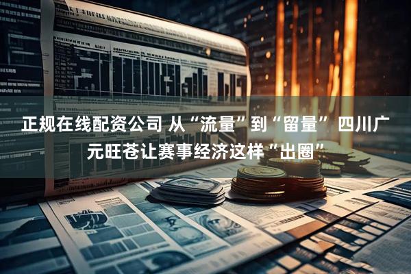 正规在线配资公司 从“流量”到“留量” 四川广元旺苍让赛事经济这样“出圈”