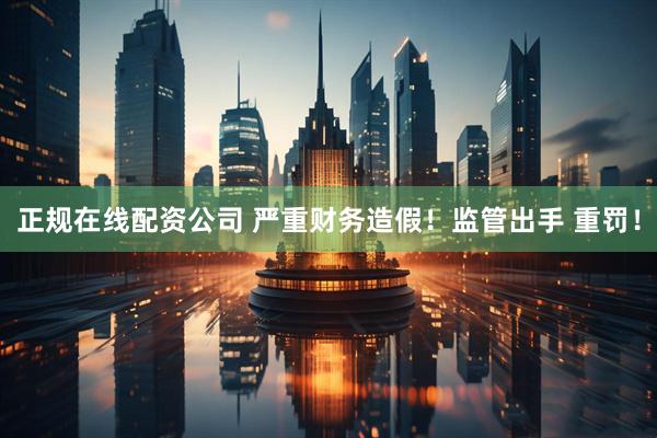 正规在线配资公司 严重财务造假！监管出手 重罚！