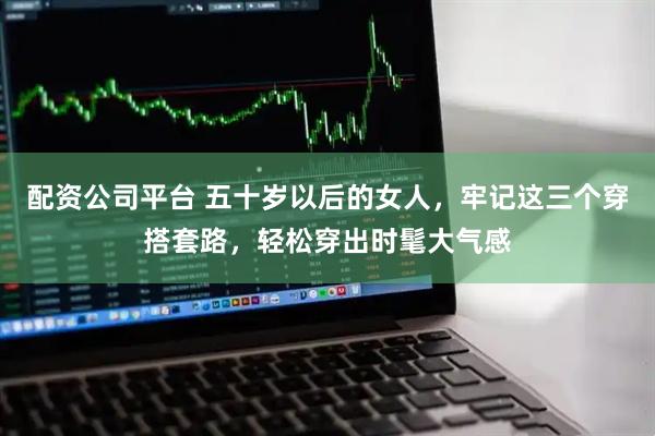 配资公司平台 五十岁以后的女人，牢记这三个穿搭套路，轻松穿出时髦大气感