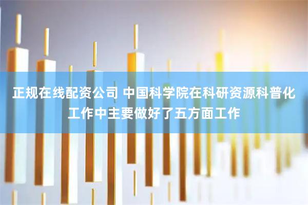 正规在线配资公司 中国科学院在科研资源科普化工作中主要做好了五方面工作