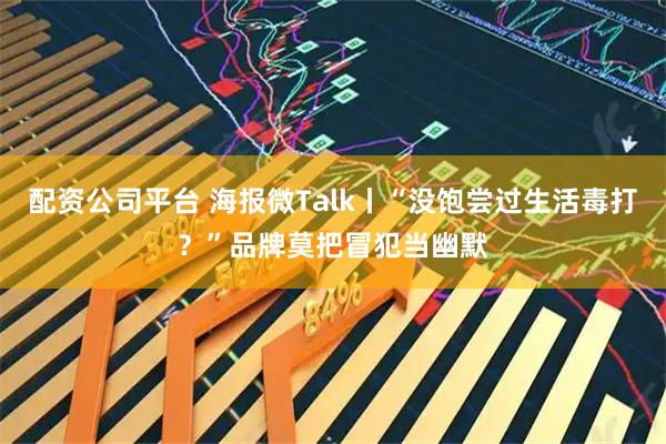 配资公司平台 海报微Talk丨“没饱尝过生活毒打？”品牌莫把冒犯当幽默