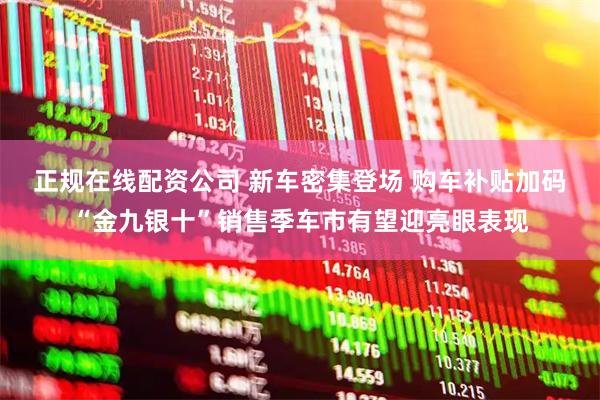 正规在线配资公司 新车密集登场 购车补贴加码 “金九银十”销售季车市有望迎亮眼表现