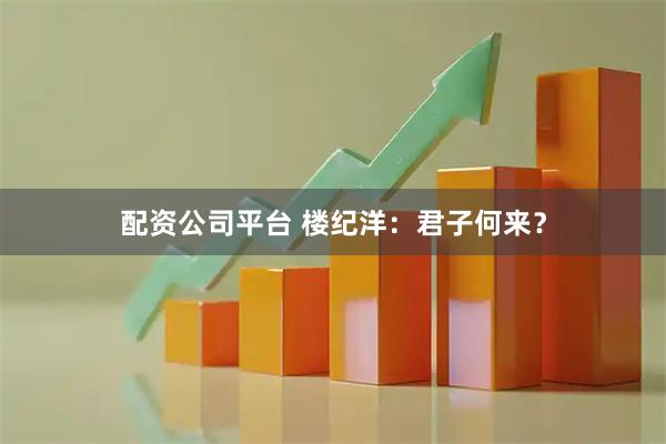 配资公司平台 楼纪洋：君子何来？