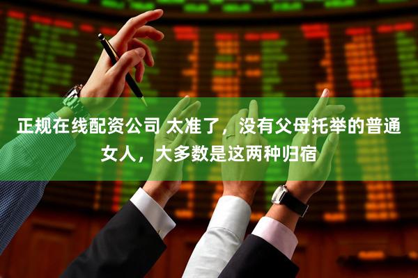 正规在线配资公司 太准了，没有父母托举的普通女人，大多数是这两种归宿