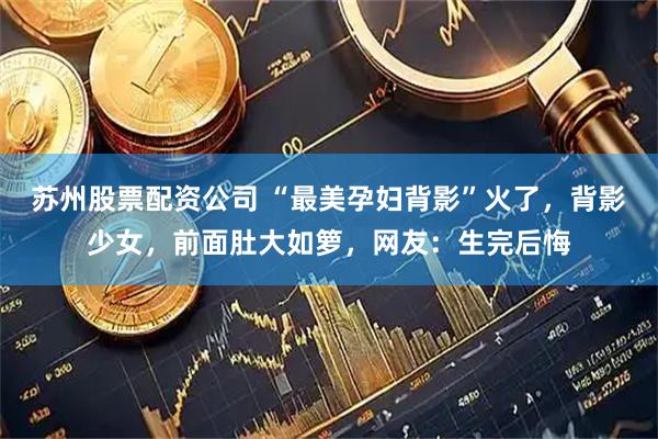 苏州股票配资公司 “最美孕妇背影”火了，背影少女，前面肚大如箩，网友：生完后悔