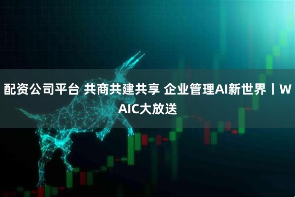 配资公司平台 共商共建共享 企业管理AI新世界丨WAIC大放送
