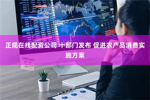 正规在线配资公司 十部门发布 促进农产品消费实施方案