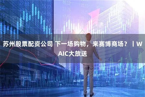 苏州股票配资公司 下一场购物,来赛博商场?丨WAIC大放送