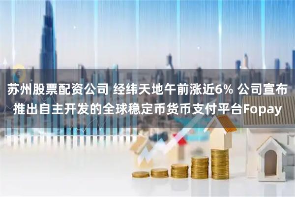 苏州股票配资公司 经纬天地午前涨近6% 公司宣布推出自主开发的全球稳定币货币支付平台Fopay