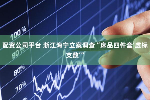 配资公司平台 浙江海宁立案调查“床品四件套‘虚标支数’”