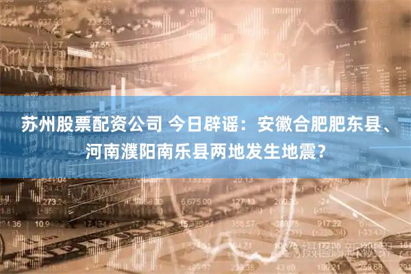 苏州股票配资公司 今日辟谣：安徽合肥肥东县、河南濮阳南乐县两地发生地震？