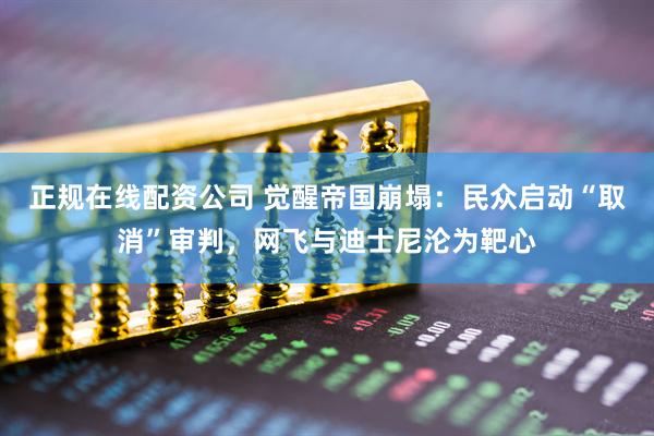 正规在线配资公司 觉醒帝国崩塌：民众启动“取消”审判，网飞与迪士尼沦为靶心