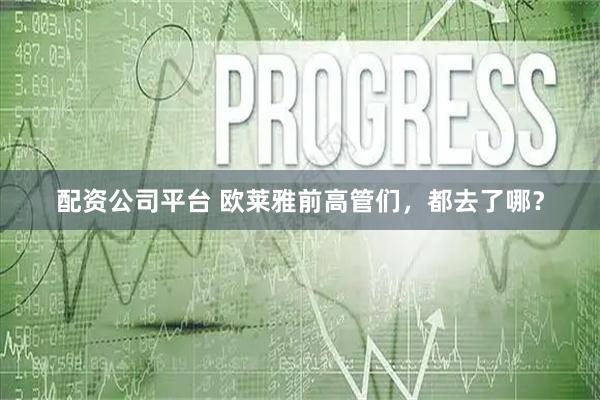 配资公司平台 欧莱雅前高管们,都去了哪?