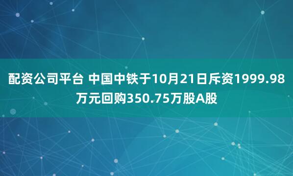 配资公司平台 中国中铁于10月21日斥资1999.98万元回购350.75万股A股