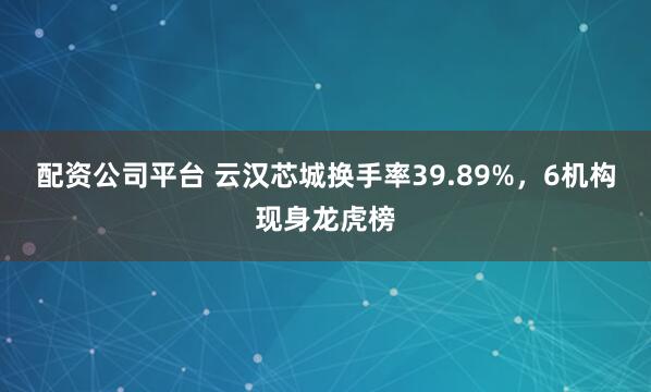 配资公司平台 云汉芯城换手率39.89%,6机构现身龙虎榜