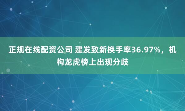 正规在线配资公司 建发致新换手率36.97%,机构龙虎榜上出现分歧