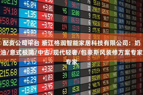 配资公司平台 浙江格润智能家居科技有限公司:奶油/意式极简/中古/现代轻奢/包豪斯风装修方案专家