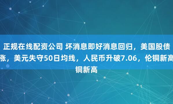 正规在线配资公司 坏消息即好消息回归，美国股债涨，美元失守50日均线，人民币升破7.06，伦铜新高