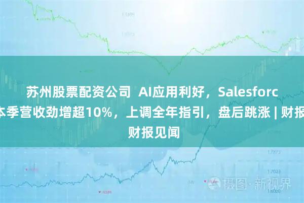 苏州股票配资公司  AI应用利好，Salesforce料本季营收劲增超10%，上调全年指引，盘后跳涨 | 财报见闻