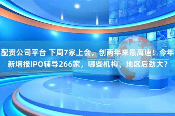 配资公司平台 下周7家上会，创两年来最高速！今年新增报IPO辅导266家，哪些机构、地区后劲大？