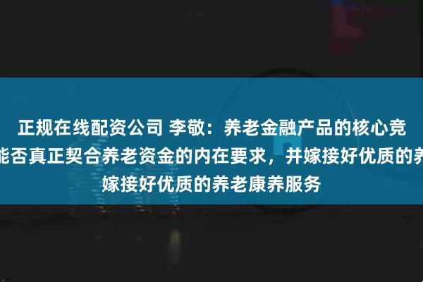 正规在线配资公司 李敬：养老金融产品的核心竞争力在于其能否真正契合养老资金的内在要求，并嫁接好优质的养老康养服务