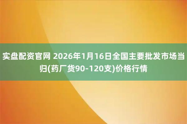实盘配资官网 2026年1月16日全国主要批发市场当归(药厂货90-120支)价格行情