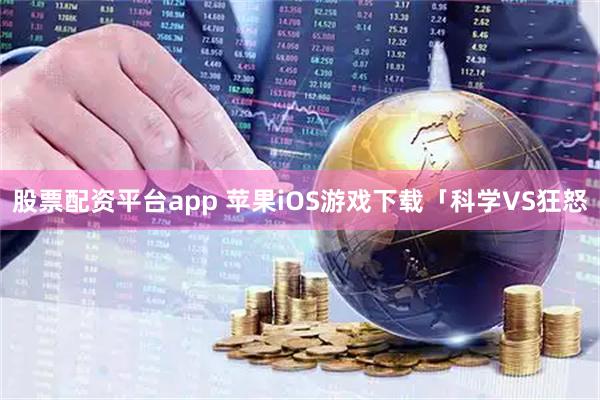 股票配资平台app 苹果iOS游戏下载「科学VS狂怒