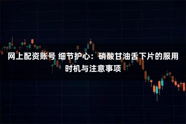 网上配资账号 细节护心：硝酸甘油舌下片的服用时机与注意事项