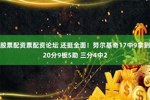 股票配资票配资论坛 还挺全面！努尔基奇17中9拿到20分9板5助 三分4中2