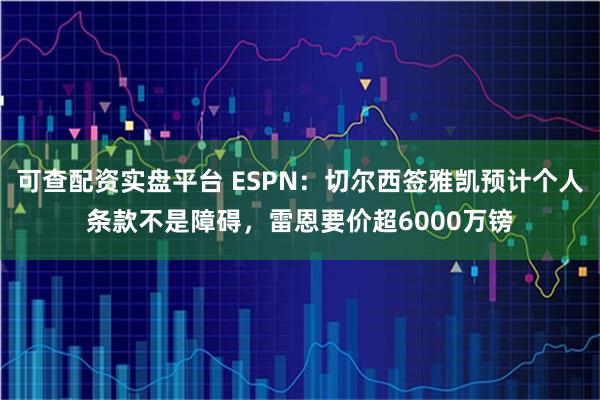 可查配资实盘平台 ESPN：切尔西签雅凯预计个人条款不是障碍，雷恩要价超6000万镑