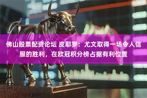 佛山股票配资论坛 皮耶罗：尤文取得一场令人信服的胜利，在欧冠积分榜占据有利位置