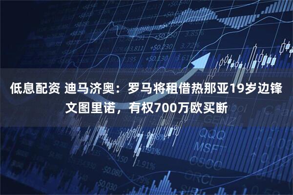 低息配资 迪马济奥：罗马将租借热那亚19岁边锋文图里诺，有权700万欧买断