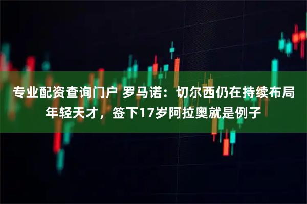 专业配资查询门户 罗马诺：切尔西仍在持续布局年轻天才，签下17岁阿拉奥就是例子