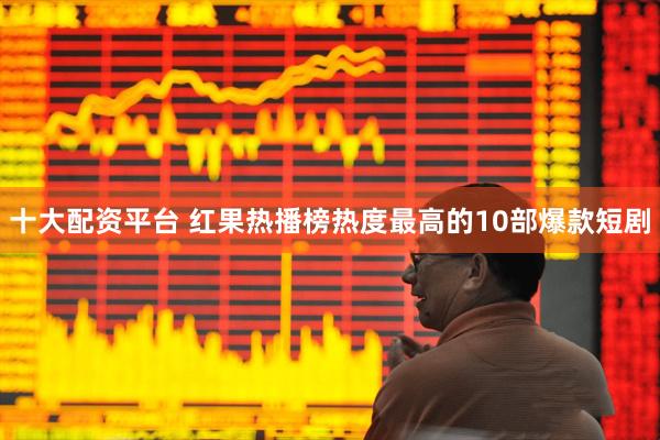 十大配资平台 红果热播榜热度最高的10部爆款短剧