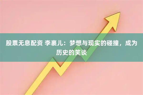 股票无息配资 李裹儿：梦想与现实的碰撞，成为历史的笑谈