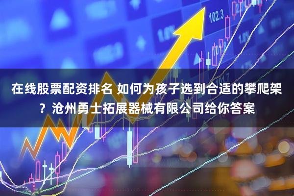 在线股票配资排名 如何为孩子选到合适的攀爬架？沧州勇士拓展器械有限公司给你答案
