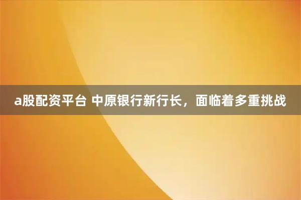 a股配资平台 中原银行新行长，面临着多重挑战
