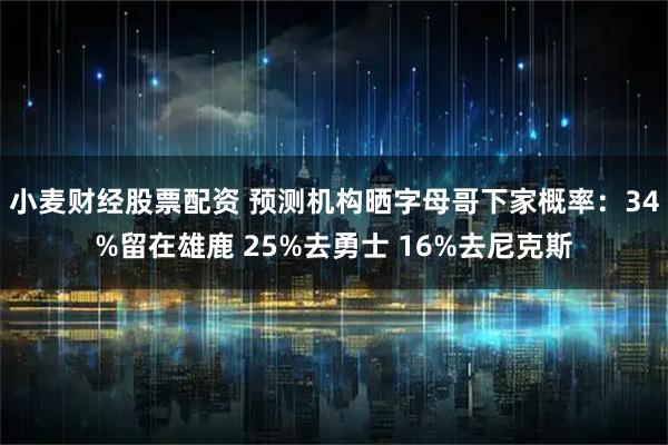 小麦财经股票配资 预测机构晒字母哥下家概率：34%留在雄鹿 25%去勇士 16%去尼克斯