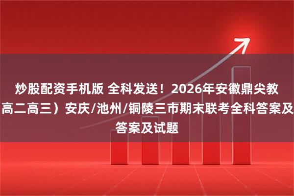 炒股配资手机版 全科发送！2026年安徽鼎尖教育（高二高三）安庆/池州/铜陵三市期末联考全科答案及试题